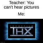 do you hear it | Teacher: You can't hear pictures; Me: | image tagged in thx logo | made w/ Imgflip meme maker