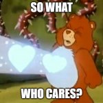 Care Bear heart power | SO WHAT; WHO CARES? | image tagged in care bear heart power | made w/ Imgflip meme maker