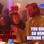 Yes, I know that's not the damn quote... | ME; YOU; YOU OUGHT TO GO HOME AND RETHINK YOUR LIFE. THAT SHIT YOU JUST SAID | image tagged in obi-wan kenobi death sticks,memes | made w/ Imgflip meme maker