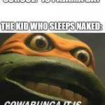 just following the rules.... | SCHOOL: *IS PAJAMA DAY*; THE KID WHO SLEEPS NAKED: | image tagged in cowabunga it is | made w/ Imgflip meme maker