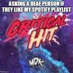 TrustMeIDidIt | ASKING A DEAF PERSON IF THEY LIKE MY SPOTIFY PLAYLIST | image tagged in critical hit by mdk | made w/ Imgflip meme maker