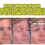 Blinking Guy | ME JUST MINDING MY OWN BUSINESS UNTIL MY BRAIN PULLS OUT OLD TRAUMA OUT OF NOWHERE; WTF, BRAIN? | image tagged in blinking guy | made w/ Imgflip meme maker