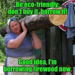 Don’t buy it, borrow it. | Be eco-friendly: don't buy it, borrow it! Good idea, I'm borrowing firewood now. | image tagged in eco friendly,do not buy it,borrow it,borrowing firewood,fun | made w/ Imgflip meme maker