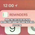 Relatable | GRAB THE LAST SLICE OF PIZZA BEFORE YOUR ANNOYING BROTHER DOES. ALSO KILL HIM | image tagged in reminder notification | made w/ Imgflip meme maker