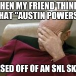 Can you imagine if that was true? | WHEN MY FRIEND THINKS THAT "AUSTIN POWERS" IS BASED OFF OF AN SNL SKETCH | image tagged in memes,captain picard facepalm,austin powers,saturday night live,snl,not a true story | made w/ Imgflip meme maker
