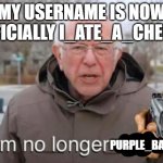 say goodbye to the old me | MY USERNAME IS NOW OFFICIALLY I_ATE_A_CHEESE; PURPLE_BANANA | image tagged in i am no longer asking,username,cheese,cheese time,i am once again asking,you have been eternally cursed for reading the tags | made w/ Imgflip meme maker