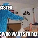 When you tuch cookie monsters cookies | MY SISTER; ME WHO WANTS TO RELAX | image tagged in when you tuch cookie monsters cookies | made w/ Imgflip meme maker
