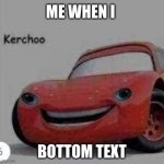 the when the | ME WHEN I; BOTTOM TEXT | image tagged in kerchoo | made w/ Imgflip meme maker