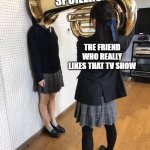 I know the entire plot and I haven't watched a single episode | SPOILERS; THE FRIEND WHO REALLY LIKES THAT TV SHOW | image tagged in girl putting tuba on girl's head,spoiler alert,annoying,friendship | made w/ Imgflip meme maker