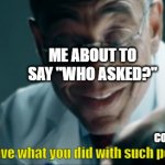 he never expected it | ME ABOUT TO SAY "WHO ASKED?"; MY FRIEND'S LOGICAL AND CONVINCING ARGUMENT; it's impressive what you did with such poor planning | image tagged in it's impressive what you did with such poor planning,memes | made w/ Imgflip meme maker