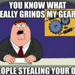 you know what really grinds my gears | YOU KNOW WHAT REALLY GRINDS MY GEARS; PEOPLE STEALING YOUR OC | image tagged in you know what really grinds my gears,peter griffin | made w/ Imgflip meme maker