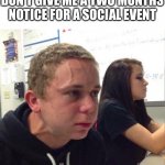 Help me | ME WHEN MY FRIENDS DON’T GIVE ME A TWO MONTHS NOTICE FOR A SOCIAL EVENT | image tagged in angery boi | made w/ Imgflip meme maker