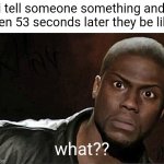 only a few times | i tell someone something and then 53 seconds later they be like; what?? | image tagged in memes,kevin hart | made w/ Imgflip meme maker
