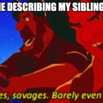 SAVAGES! | ME DESCRIBING MY SIBLINGS | image tagged in savages | made w/ Imgflip meme maker