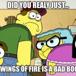 blank stare | DID YOU REALY JUST... SAY THAT WINGS OF FIRE IS A BAD BOOK SERIES | image tagged in blank stare | made w/ Imgflip meme maker
