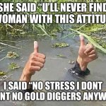 Thanx but no thanx | SHE SAID “U’LL NEVER FIND A WOMAN WITH THIS ATTITUDE”; I SAID “NO STRESS I DONT WANT NO GOLD DIGGERS ANYWAY” | image tagged in i'm fine | made w/ Imgflip meme maker