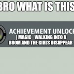 Achievement Made | BRO WHAT IS THIS; | MAGIC | WALKING INTO A ROOM AND THE GIRLS DISAPPEAR | image tagged in achievement made | made w/ Imgflip meme maker