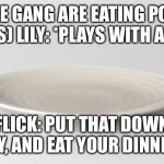 Eating Pork chops | (THE GANG ARE EATING PORK CHOPS) LILY: *PLAYS WITH A DOLL*; FLICK: PUT THAT DOWN LILY, AND EAT YOUR DINNER. | image tagged in plate | made w/ Imgflip meme maker