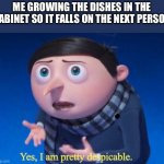 Yes, I am pretty despicable | ME GROWING THE DISHES IN THE CABINET SO IT FALLS ON THE NEXT PERSON | image tagged in yes i am pretty despicable | made w/ Imgflip meme maker