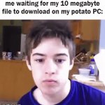 longgg | me waiting for my 10 megabyte file to download on my potato PC: | image tagged in gifs,memes,funny,tags,imgflip | made w/ Imgflip video-to-gif maker