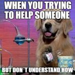 I Have No Idea What I Am Doing Dog Meme | WHEN YOU TRYING TO HELP SOMEONE; BUT DON´T UNDERSTAND HOW | image tagged in memes,i have no idea what i am doing dog | made w/ Imgflip meme maker