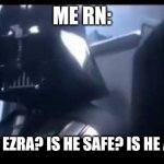 Where is Ezra | ME RN:; WHERE IS EZRA? IS HE SAFE? IS HE ALRIGHT? | image tagged in darth vader where is padme | made w/ Imgflip meme maker