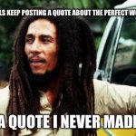 Bob Marley quote | FAT GIRLS KEEP POSTING A QUOTE ABOUT THE PERFECT WOMAN; A QUOTE I NEVER MADE | image tagged in bob marley,when fat girls said being curvy is cool | made w/ Imgflip meme maker