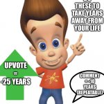 Tell me how many years you took away in the comments | DO THESE TO TAKE YEARS AWAY FROM YOUR LIFE; UPVOTE = -25 YEARS; COMMENT = -10 YEARS (REPEATABLE); = -999999 YEARS | image tagged in fun,memes | made w/ Imgflip meme maker