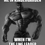 GigaChad | ME IN KINDERGARDEN; WHEN I'M THE LINE LEADER | image tagged in gigachad | made w/ Imgflip meme maker