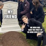 Funeral | MY 
FRIEND; ME WHO HAS SAID THE FIRST OF US WHO DIED IS GAY | image tagged in funeral | made w/ Imgflip meme maker