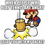 Mario Hammer Smash Meme | WHEN PEOPLE WHO PLAY TENNIS ARE ANGRY; I SLAP YOU WITH MY RACKET | image tagged in memes,mario hammer smash | made w/ Imgflip meme maker