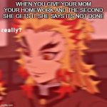 ??? | WHEN YOU GIVE YOUR MOM YOUR HOMEWORK AND THE SECOND SHE GETS IT SHE SAYS ITS NOT DONE | image tagged in rengoku really | made w/ Imgflip meme maker