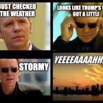 CSI | LOOKS LIKE TRUMP'S WEEK 
GOT A LITTLE; JUST CHECKED THE WEATHER; STORMY | image tagged in csi | made w/ Imgflip meme maker