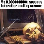 I'm dead | Me 0.0000000001 seconds later after loading screen: | image tagged in waiting skull,memes,funny,loading,idk | made w/ Imgflip meme maker