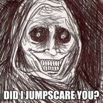 jumpscare | DID I JUMPSCARE YOU? | image tagged in memes,unwanted house guest,scary,dark mode | made w/ Imgflip meme maker