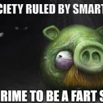 Realistic Pig In Dark | IN A SOCIETY RULED BY SMART FELLAS; ITS A CRIME TO BE A FART SMELLA | image tagged in realistic pig in dark | made w/ Imgflip meme maker