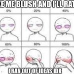 try i guess | MAKE ME BLUSH AND I'LL RATE IT; I RAN OUT OF IDEAS IDK | image tagged in idk | made w/ Imgflip meme maker