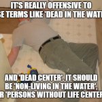 dead person | IT'S REALLY OFFENSIVE TO USE TERMS LIKE 'DEAD IN THE WATER'; AND 'DEAD CENTER'. IT SHOULD BE 'NON-LIVING IN THE WATER', OR 'PERSONS WITHOUT LIFE CENTER'. | image tagged in dead person | made w/ Imgflip meme maker