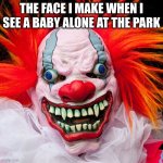 scary clown | THE FACE I MAKE WHEN I SEE A BABY ALONE AT THE PARK | image tagged in scary clown | made w/ Imgflip meme maker