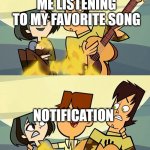 Total Drama | ME LISTENING TO MY FAVORITE SONG; NOTIFICATION | image tagged in total drama | made w/ Imgflip meme maker