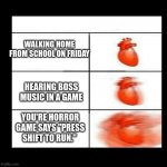 Clever title | WALKING HOME FROM SCHOOL ON FRIDAY; HEARING BOSS MUSIC IN A GAME; YOU'RE HORROR GAME SAYS "PRESS SHIFT TO RUN." | image tagged in heart beating faster | made w/ Imgflip meme maker