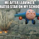 School | ME AFTER LEAVING A 2 RATED STAR ON MY SCHOOL: | image tagged in jj the jet plane | made w/ Imgflip meme maker