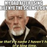Dad: *feels old* | MY DAD AFTER I SING ¨BILL NYE THE SCIENCE GUY¨ | image tagged in now that s a name i haven t heard in years | made w/ Imgflip meme maker