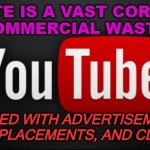 VAST CORPORATE  AND COMMERCIAL WASTELAND | THIS SITE IS A VAST CORPORATE 
AND COMMERCIAL WASTELAND; LITTERED WITH ADVERTISEMENTS, PRODUCT PLACEMENTS, AND CLICKBAITS. | image tagged in youtube | made w/ Imgflip meme maker