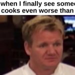 Gordon Ramsay moment | Me when I finally see someone who cooks even worse than me : | image tagged in disgusted gordon ramsay,memes,funny,relatable,front page plz | made w/ Imgflip meme maker