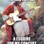 JESUS WITH A GUITAR | TRYING TO PLAY; A ESQUIRE FOR MY CONCERT | image tagged in jesus guitar | made w/ Imgflip meme maker
