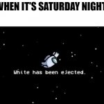 Saturday night | WHEN IT'S SATURDAY NIGHT: | image tagged in white has been ejecte | made w/ Imgflip meme maker