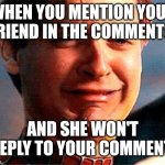 Tobey Maguire crying | WHEN YOU MENTION YOUR FRIEND IN THE COMMENTS; AND SHE WON'T REPLY TO YOUR COMMENT | image tagged in tobey maguire crying | made w/ Imgflip meme maker