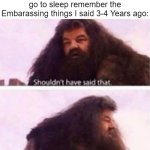 i Shouldn't Have said it! | 14 Year old Me trying to go to sleep remember the Embarassing things I said 3-4 Years ago: | image tagged in shouldn't have said that,relatable memes,memes,funny,so true memes,embarrassing | made w/ Imgflip meme maker