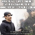 That's jus not how I roll jackass that's not how it works u don't blackmail people | WHEN YOU HAD TO WRECK SOMEONE'S CAR FOR BLACKMAILING YOU INTO JOINING THEIR SHITTY CREW ON GTA ONLINE | image tagged in justdustin a lot of damage,memes,savage memes,relatable,justdustin,gta online | made w/ Imgflip meme maker